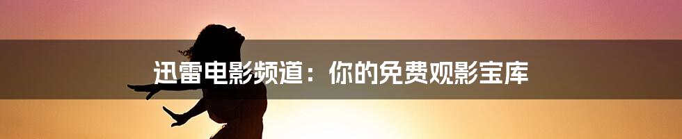 迅雷电影频道:你的免费观影宝库