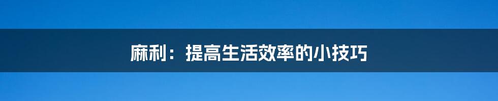 麻利:提高生活效率的小技巧