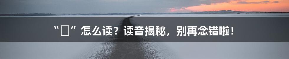 “棨”怎么读?读音揭秘,别再念错啦!