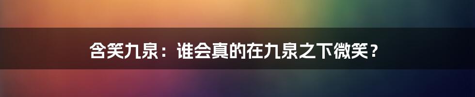 含笑九泉:谁会真的在九泉之下微笑?