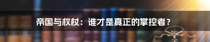 帝国与权杖:谁才是真正的掌控者?