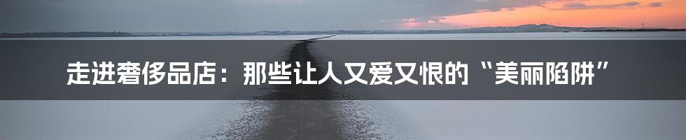 走进奢侈品店:那些让人又爱又恨的“美丽陷阱”