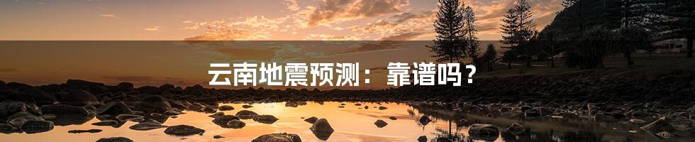 云南地震预测:靠谱吗?