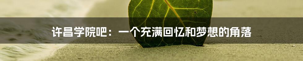 许昌学院吧:一个充满回忆和梦想的角落