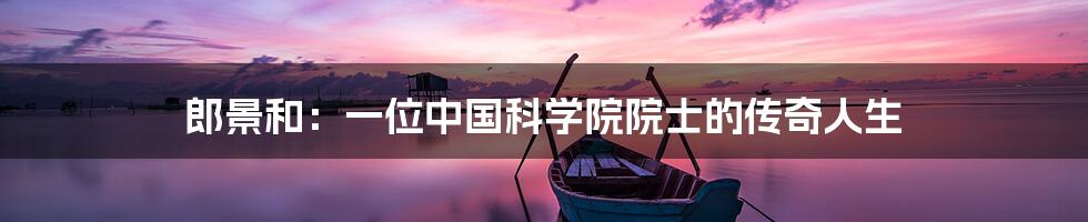 郎景和:一位中国科学院院士的传奇人生