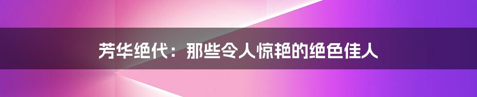 芳华绝代:那些令人惊艳的绝色佳人