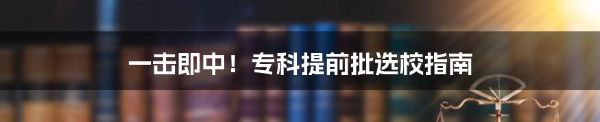 一击即中!专科提前批选校指南