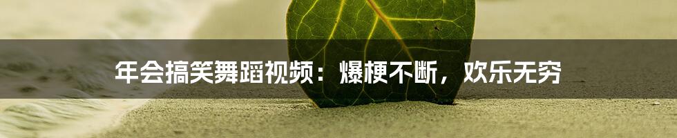 年会搞笑舞蹈视频:爆梗不断,欢乐无穷