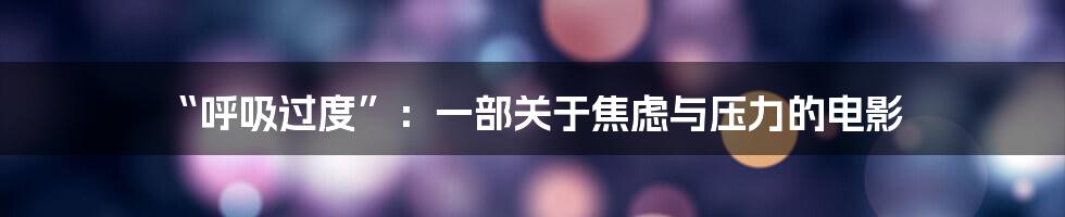 “呼吸过度”:一部关于焦虑与压力的电影