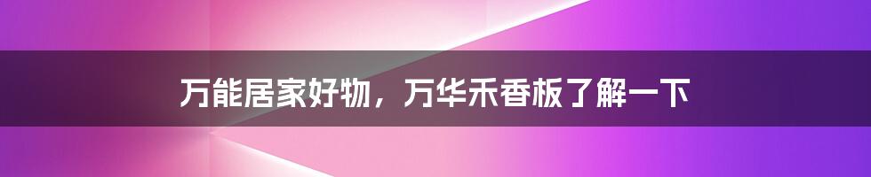 万能居家好物,万华禾香板了解一下