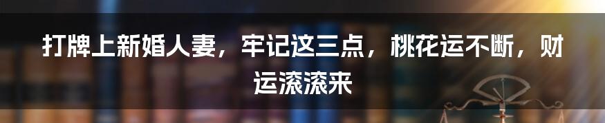 打牌上新婚人妻,牢记这三点,桃花运不断,财运滚滚来