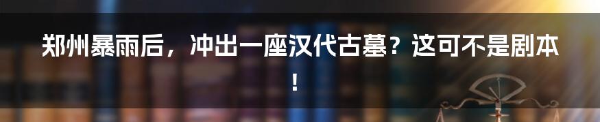 郑州暴雨后,冲出一座汉代古墓?这可不是剧本!