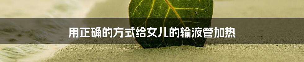 用正确的方式给女儿的输液管加热
