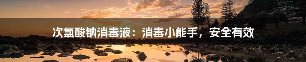 次氯酸钠消毒液:消毒小能手,安全有效