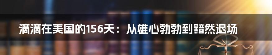 滴滴在美国的156天:从雄心勃勃到黯然退场