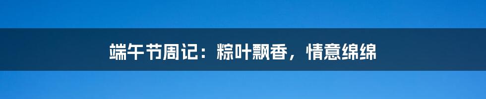 端午节周记:粽叶飘香,情意绵绵