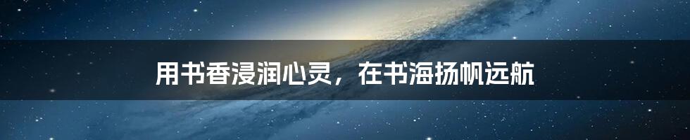 用书香浸润心灵,在书海扬帆远航