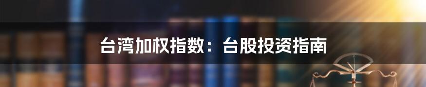 台湾加权指数:台股投资指南