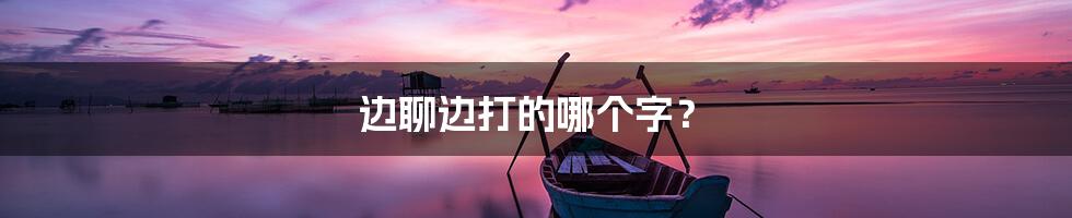 边聊边打的哪个字?
