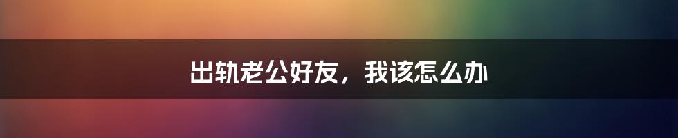 出轨老公好友,我该怎么办