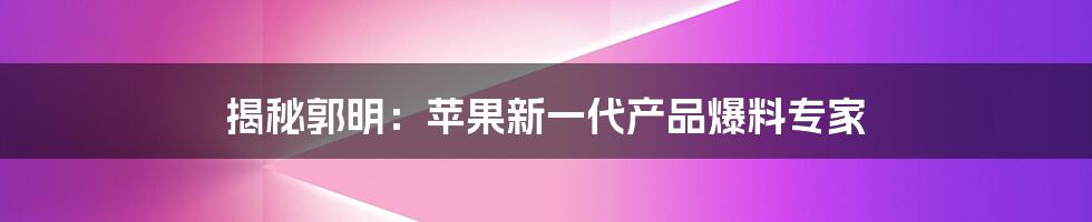 揭秘郭明:苹果新一代产品爆料专家