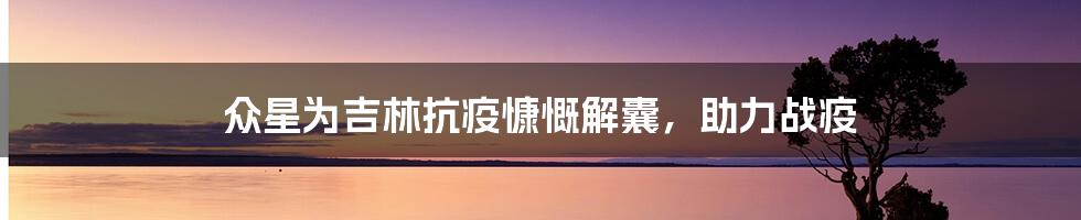 众星为吉林抗疫慷慨解囊,助力战疫