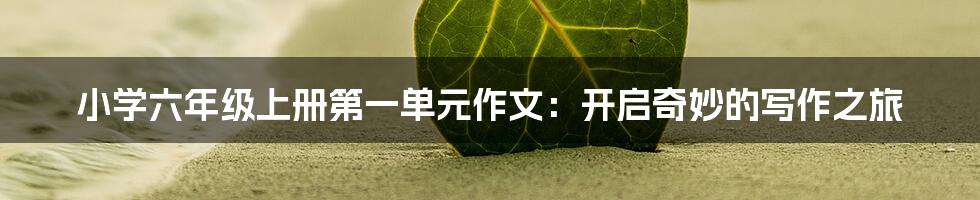 小学六年级上册第一单元作文:开启奇妙的写作之旅