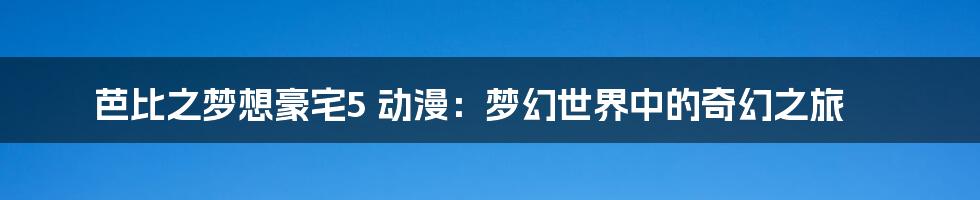 芭比之梦想豪宅5 动漫:梦幻世界中的奇幻之旅