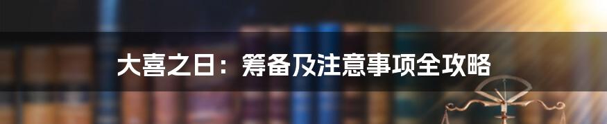 大喜之日:筹备及注意事项全攻略