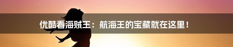 优酷看海贼王:航海王的宝藏就在这里!