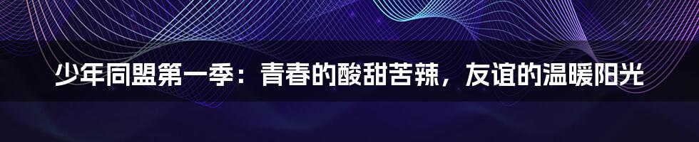 少年同盟第一季:青春的酸甜苦辣,友谊的温暖阳光