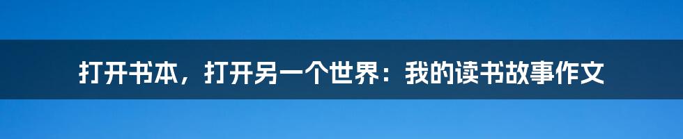 打开书本,打开另一个世界:我的读书故事作文