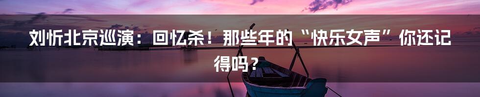 刘忻北京巡演:回忆杀!那些年的“快乐女声”你还记得吗?