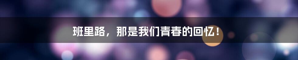 班里路,那是我们青春的回忆!