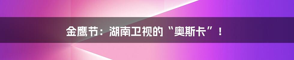 金鹰节：湖南卫视的“奥斯卡”！