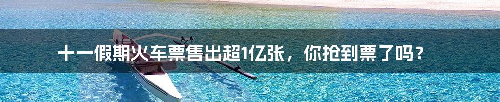十一假期火车票售出超1亿张，你抢到票了吗？