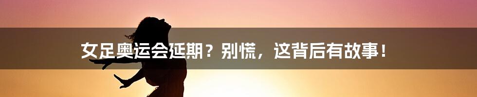 女足奥运会延期?别慌,这背后有故事!