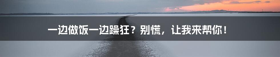 一边做饭一边躁狂?别慌,让我来帮你!