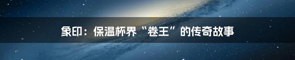 象印:保温杯界“卷王”的传奇故事