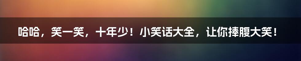 哈哈,笑一笑,十年少!小笑话大全,让你捧腹大笑!