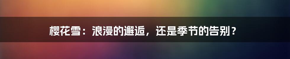 樱花雪:浪漫的邂逅,还是季节的告别?