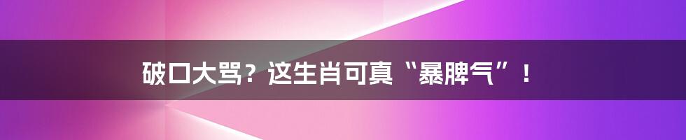 破口大骂?这生肖可真“暴脾气”!