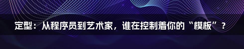 定型:从程序员到艺术家,谁在控制着你的“模板”?