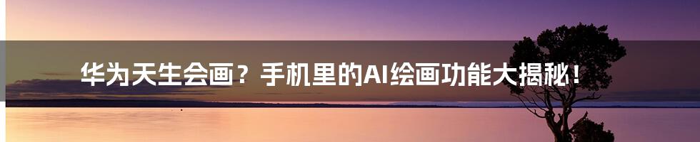 华为天生会画?手机里的AI绘画功能大揭秘!