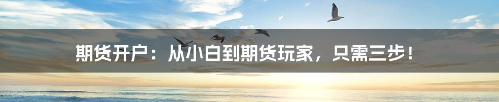 期货开户:从小白到期货玩家,只需三步!
