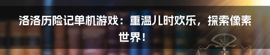 洛洛历险记单机游戏：重温儿时欢乐，探索像素世界！