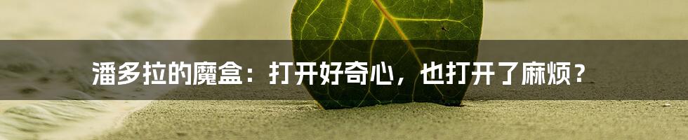 潘多拉的魔盒:打开好奇心,也打开了麻烦?