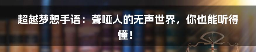 超越梦想手语:聋哑人的无声世界,你也能听得懂!