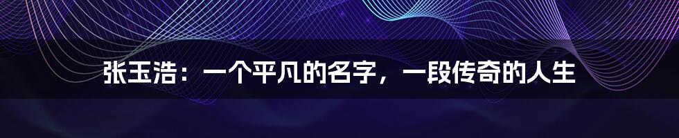 张玉浩:一个平凡的名字,一段传奇的人生