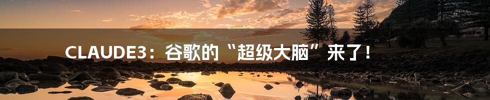 CLAUDE3:谷歌的“超级大脑”来了!